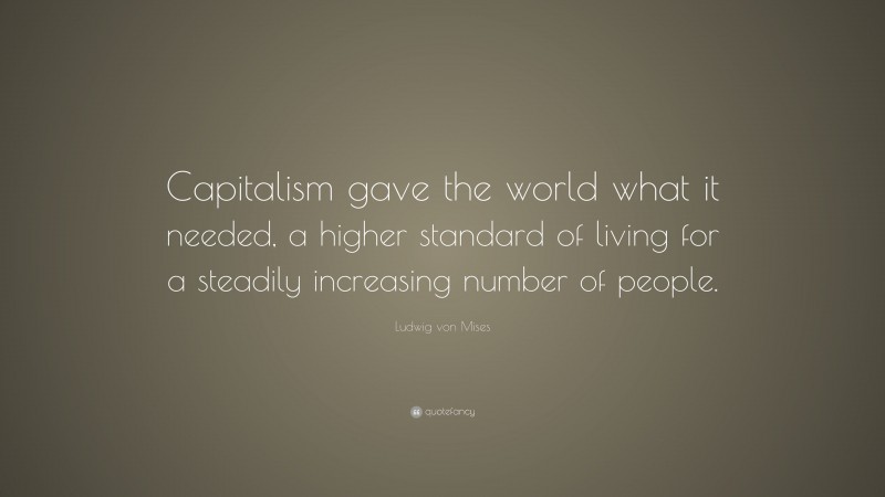 Ludwig von Mises Quote: “Capitalism gave the world what it needed, a higher standard of living for a steadily increasing number of people.”