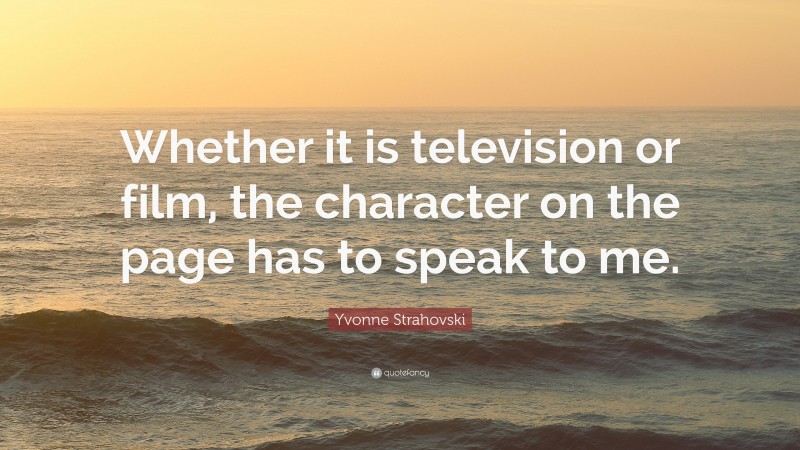 Yvonne Strahovski Quote: “Whether it is television or film, the character on the page has to speak to me.”