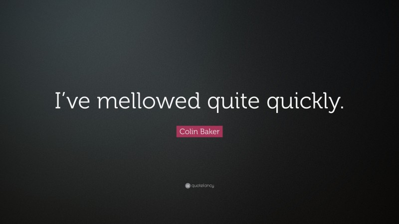 Colin Baker Quote: “I’ve mellowed quite quickly.”