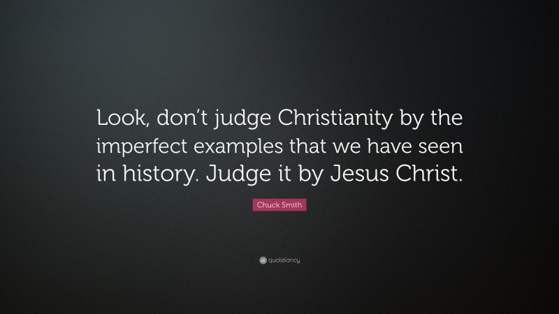 Chuck Smith Quote: “Look, don’t judge Christianity by the imperfect examples that we have seen in history. Judge it by Jesus Christ.”