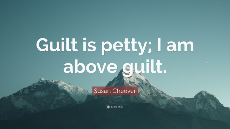 Susan Cheever Quote: “Guilt is petty; I am above guilt.”