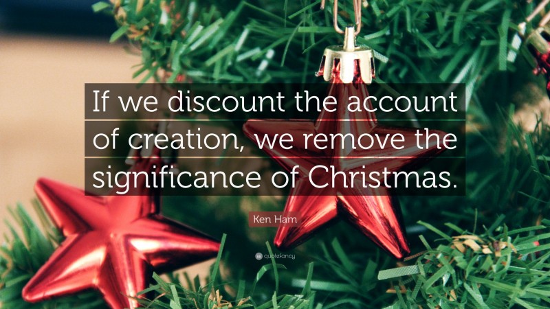Ken Ham Quote: “If we discount the account of creation, we remove the significance of Christmas.”