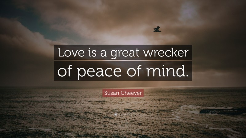 Susan Cheever Quote: “Love is a great wrecker of peace of mind.”