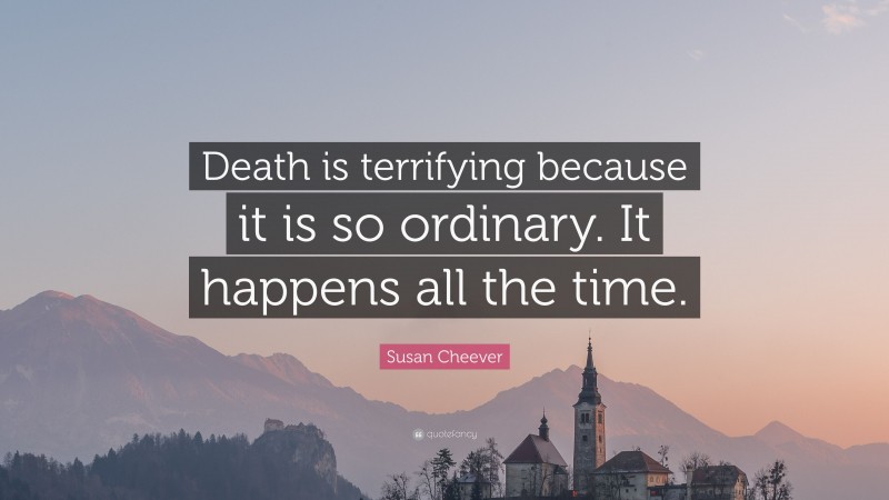 Susan Cheever Quote: “Death is terrifying because it is so ordinary. It happens all the time.”