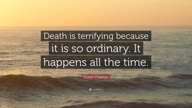 Susan Cheever Quote: “Death is terrifying because it is so ordinary. It happens all the time.”