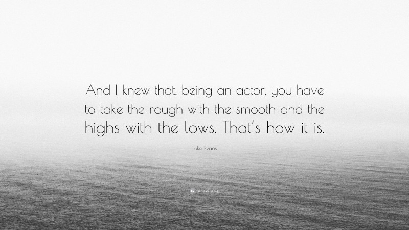 Luke Evans Quote: “And I knew that, being an actor, you have to take the rough with the smooth and the highs with the lows. That’s how it is.”