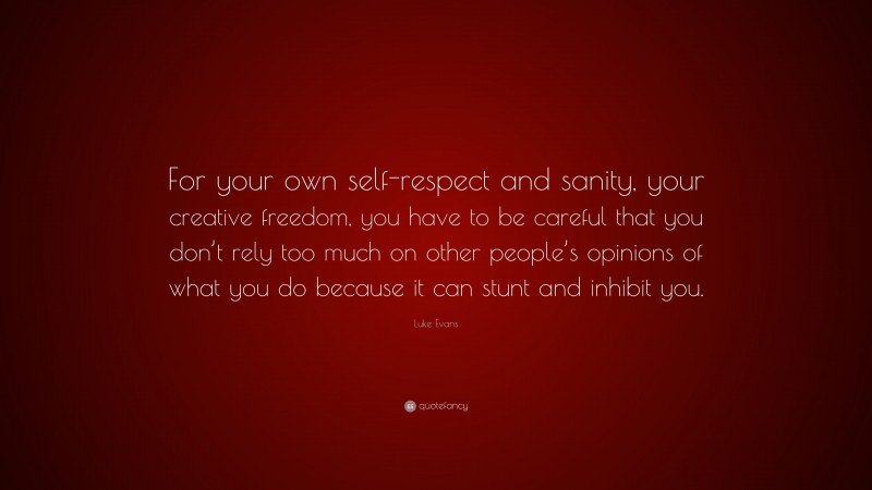 Luke Evans Quote: “For your own self-respect and sanity, your creative freedom, you have to be careful that you don’t rely too much on other people’s opinions of what you do because it can stunt and inhibit you.”