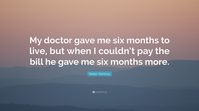 Walter Matthau Quote: “My doctor gave me six months to live, but when I couldn’t pay the bill he gave me six months more.”