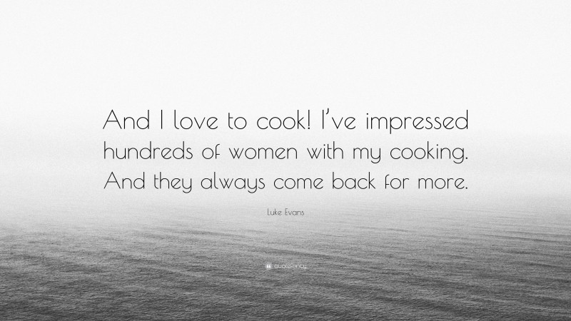 Luke Evans Quote: “And I love to cook! I’ve impressed hundreds of women with my cooking. And they always come back for more.”