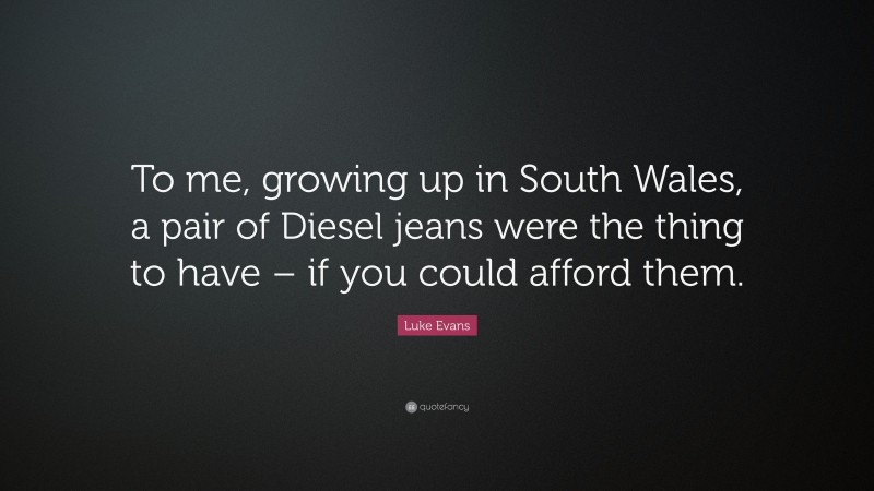 Luke Evans Quote: “To me, growing up in South Wales, a pair of Diesel jeans were the thing to have – if you could afford them.”