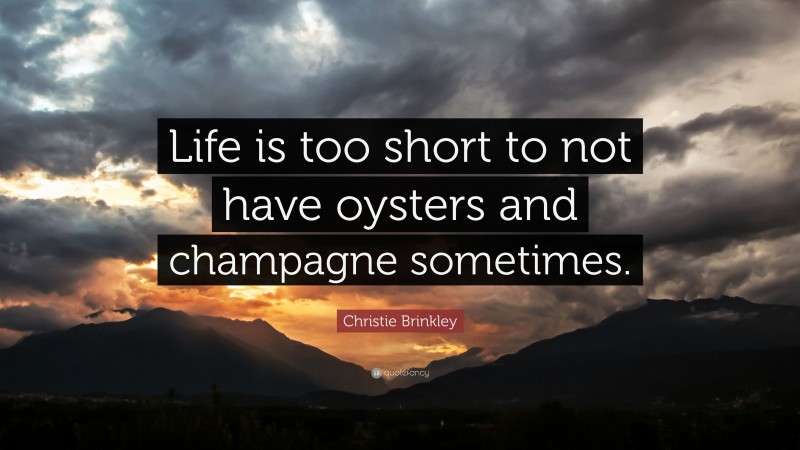 Christie Brinkley Quote: “Life is too short to not have oysters and champagne sometimes.”