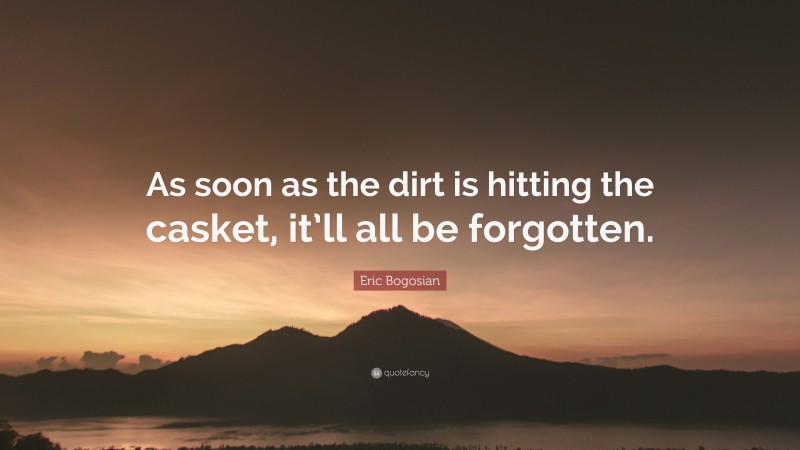 Eric Bogosian Quote: “As soon as the dirt is hitting the casket, it’ll all be forgotten.”