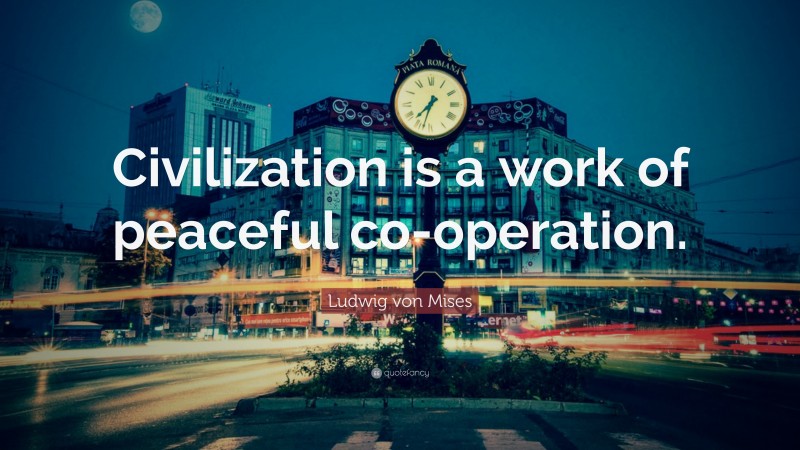 Ludwig von Mises Quote: “Civilization is a work of peaceful co-operation.”