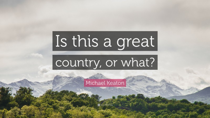 Michael Keaton Quote: “Is this a great country, or what?”