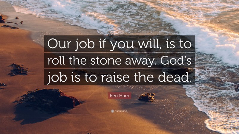 Ken Ham Quote: “Our job if you will, is to roll the stone away. God’s job is to raise the dead.”