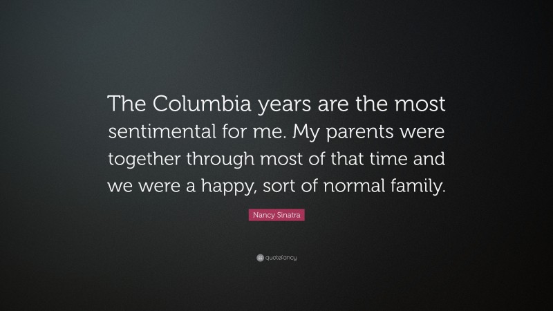 Nancy Sinatra Quote: “The Columbia years are the most sentimental for me. My parents were together through most of that time and we were a happy, sort of normal family.”