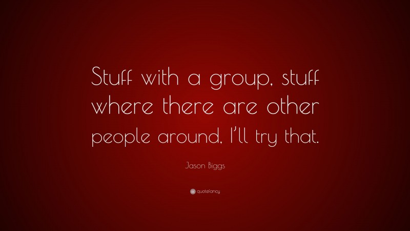 Jason Biggs Quote: “Stuff with a group, stuff where there are other people around, I’ll try that.”