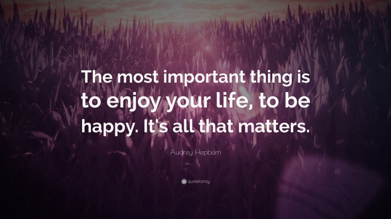 Audrey Hepburn Quote: “The most important thing is to enjoy your life, to be happy. It’s all that matters.”