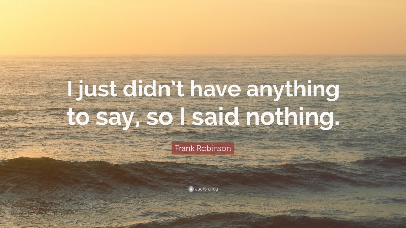 Frank Robinson Quote: “I just didn’t have anything to say, so I said nothing.”