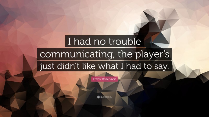 Frank Robinson Quote: “I had no trouble communicating, the player’s just didn’t like what I had to say.”