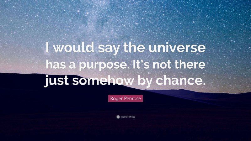 Roger Penrose Quote: “I would say the universe has a purpose. It’s not there just somehow by chance.”