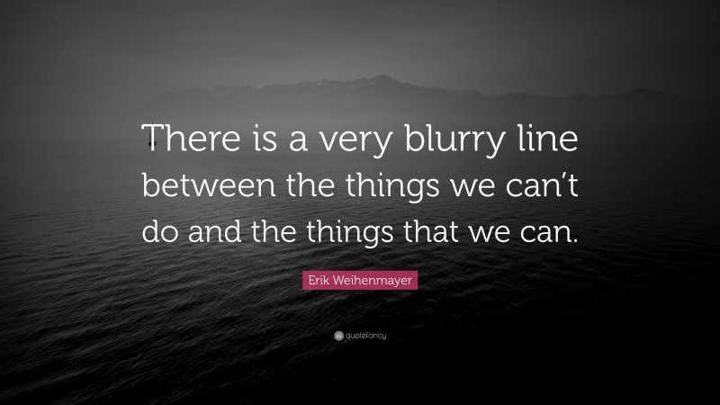 Erik Weihenmayer Quote: “There is a very blurry line between the things we can’t do and the things that we can.”