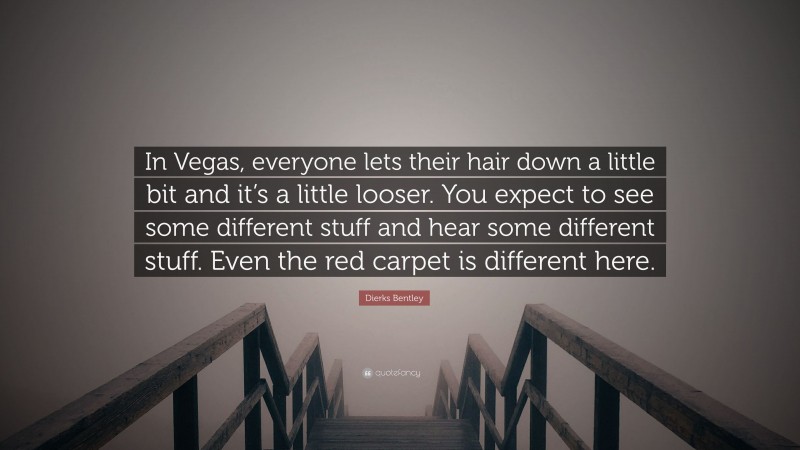 Dierks Bentley Quote: “In Vegas, everyone lets their hair down a little bit and it’s a little looser. You expect to see some different stuff and hear some different stuff. Even the red carpet is different here.”