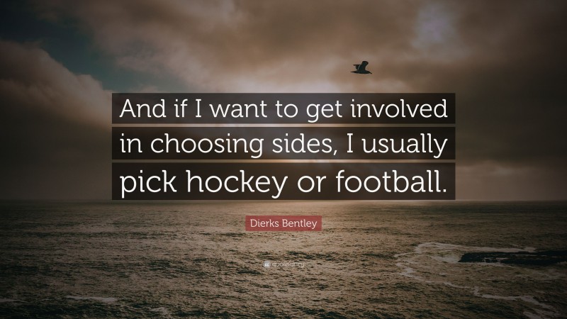 Dierks Bentley Quote: “And if I want to get involved in choosing sides, I usually pick hockey or football.”