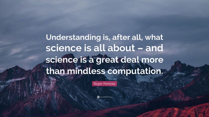 Roger Penrose Quote: “Understanding is, after all, what science is all about – and science is a great deal more than mindless computation.”