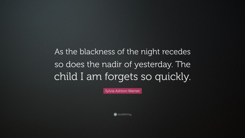 Sylvia Ashton-Warner Quote: “As the blackness of the night recedes so does the nadir of yesterday. The child I am forgets so quickly.”