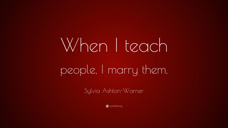 Sylvia Ashton-Warner Quote: “When I teach people, I marry them.”