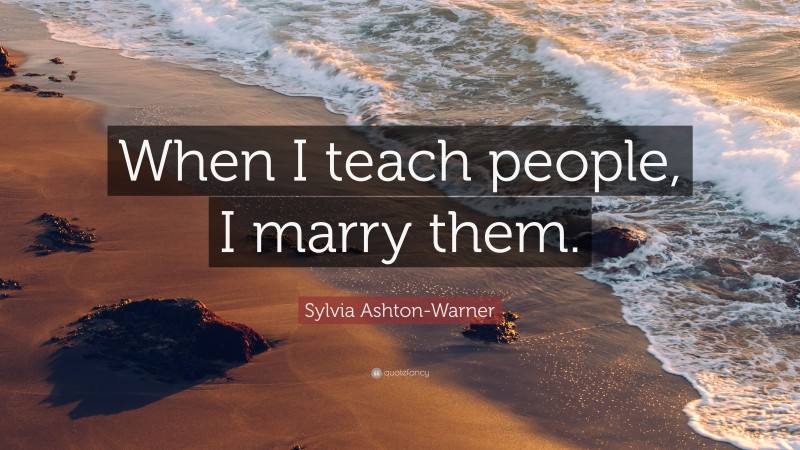 Sylvia Ashton-Warner Quote: “When I teach people, I marry them.”