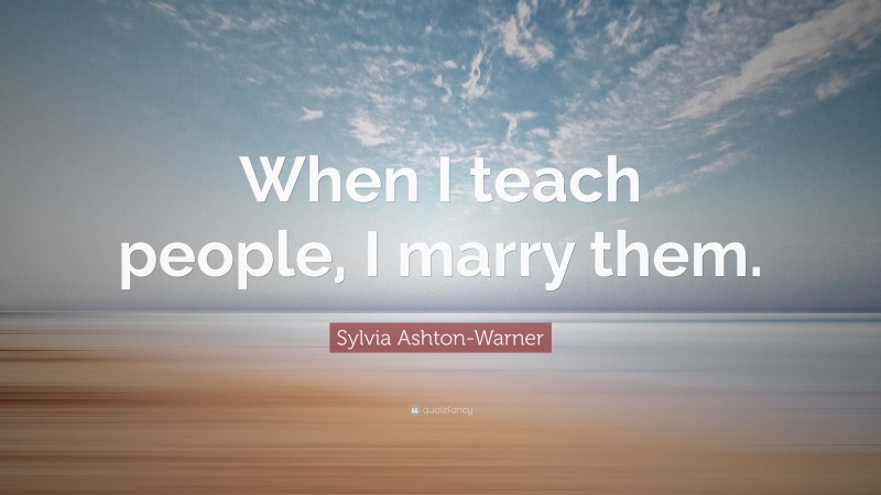 Sylvia Ashton-Warner Quote: “When I teach people, I marry them.”