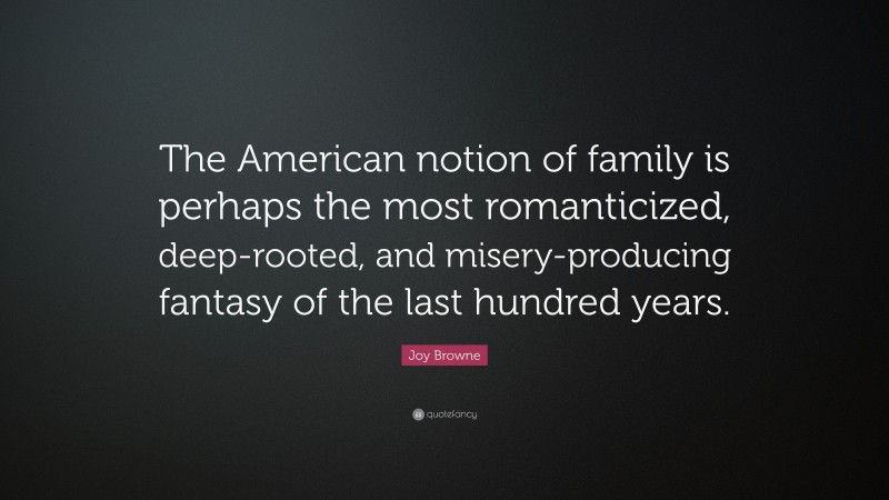 Joy Browne Quote: “The American notion of family is perhaps the most romanticized, deep-rooted, and misery-producing fantasy of the last hundred years.”