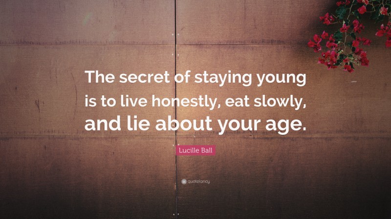 Lucille Ball Quote: “The secret of staying young is to live honestly, eat slowly, and lie about your age.”