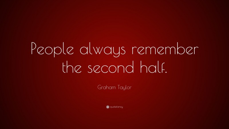 Graham Taylor Quote: “People always remember the second half.”