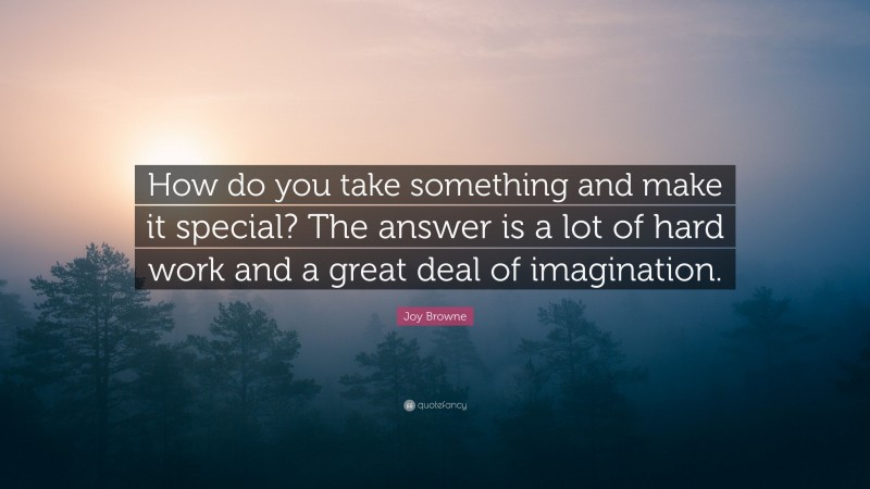 Joy Browne Quote: “How do you take something and make it special? The answer is a lot of hard work and a great deal of imagination.”