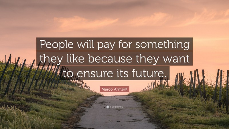 Marco Arment Quote: “People will pay for something they like because they want to ensure its future.”