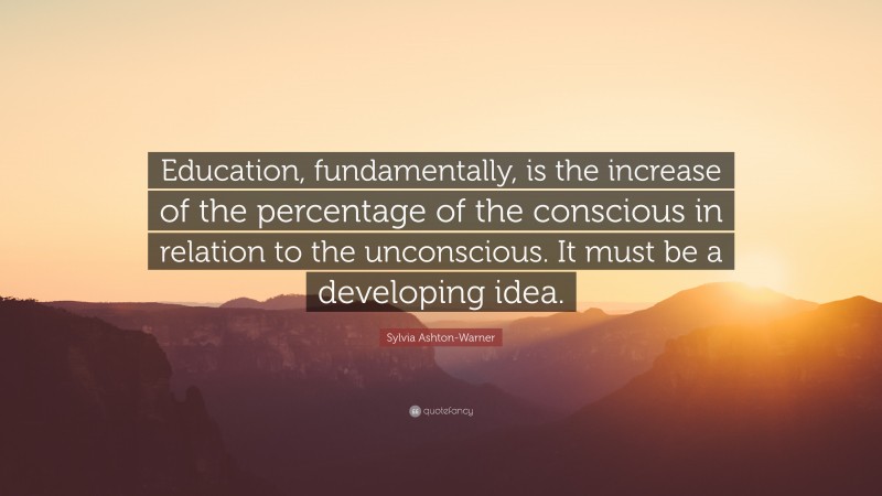 Sylvia Ashton-Warner Quote: “Education, fundamentally, is the increase of the percentage of the conscious in relation to the unconscious. It must be a developing idea.”
