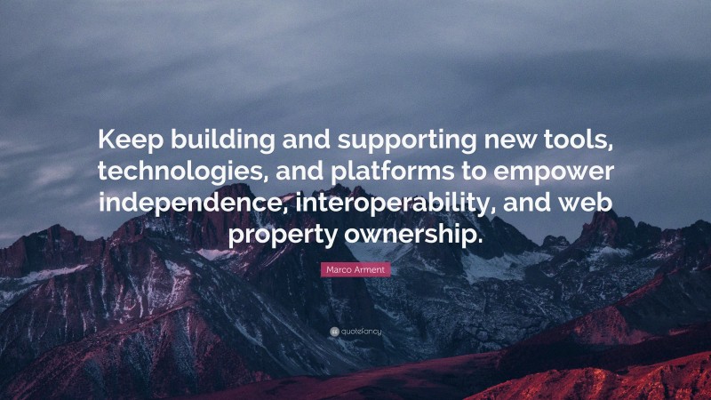 Marco Arment Quote: “Keep building and supporting new tools, technologies, and platforms to empower independence, interoperability, and web property ownership.”