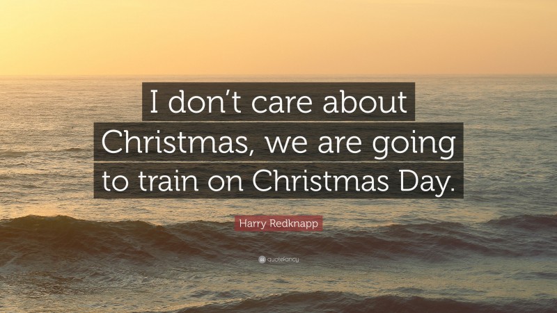 Harry Redknapp Quote: “I don’t care about Christmas, we are going to train on Christmas Day.”