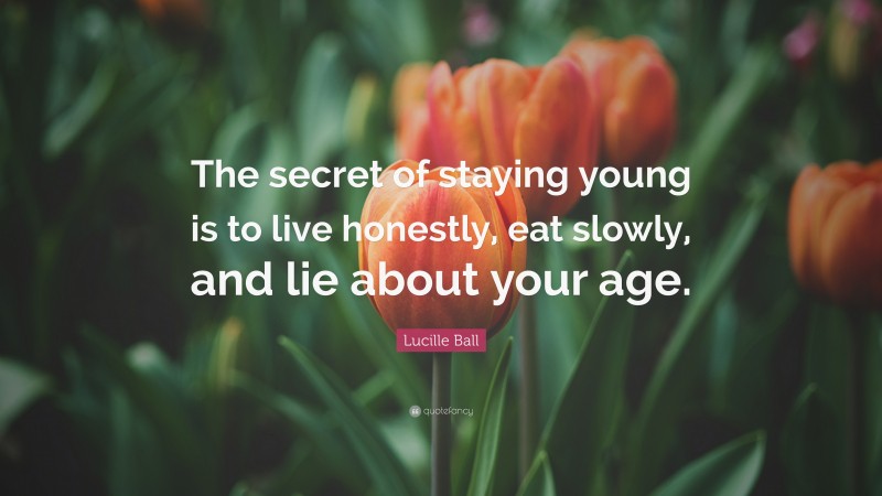 Lucille Ball Quote: “The secret of staying young is to live honestly, eat slowly, and lie about your age.”