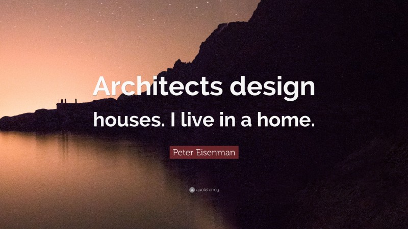 Peter Eisenman Quote: “Architects design houses. I live in a home.”