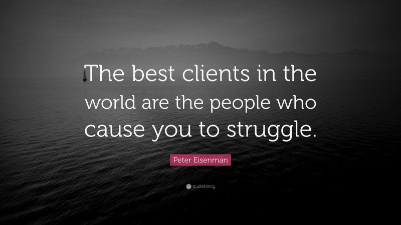 Peter Eisenman Quote: “The best clients in the world are the people who cause you to struggle.”