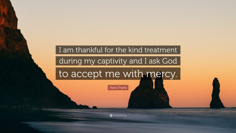 Hans Frank Quote: “I am thankful for the kind treatment during my captivity and I ask God to accept me with mercy.”
