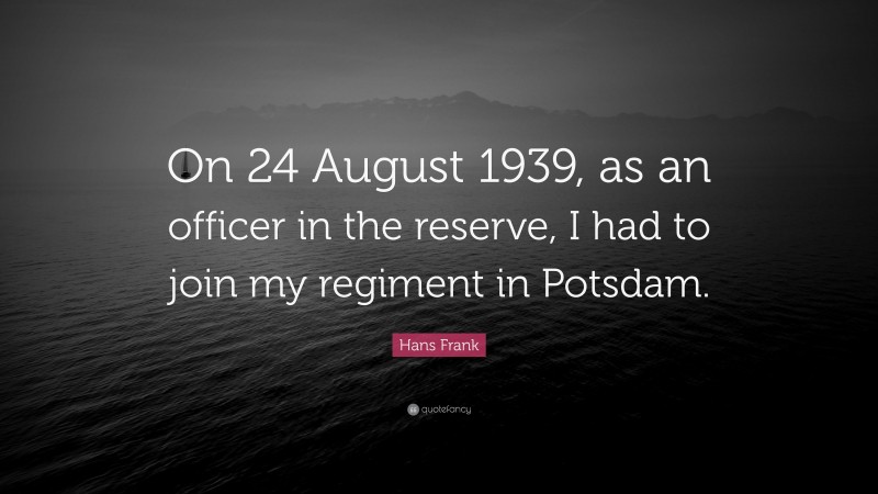 Hans Frank Quote: “On 24 August 1939, as an officer in the reserve, I had to join my regiment in Potsdam.”
