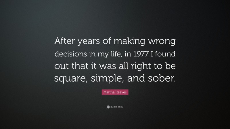Martha Reeves Quote: “After years of making wrong decisions in my life, in 1977 I found out that it was all right to be square, simple, and sober.”