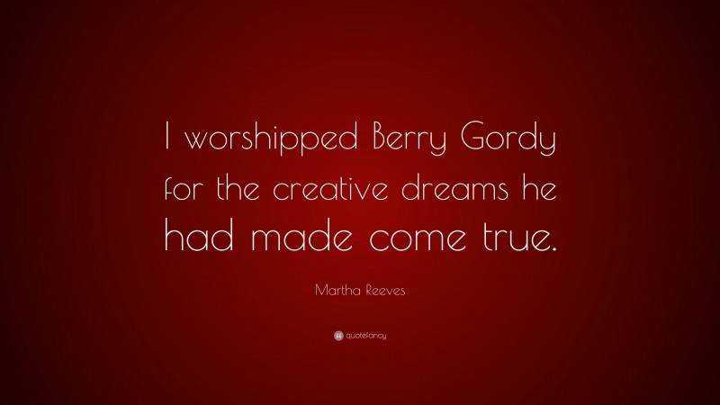 Martha Reeves Quote: “I worshipped Berry Gordy for the creative dreams he had made come true.”