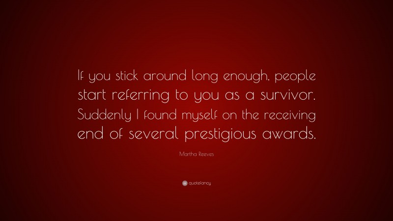 Martha Reeves Quote: “If you stick around long enough, people start referring to you as a survivor. Suddenly I found myself on the receiving end of several prestigious awards.”