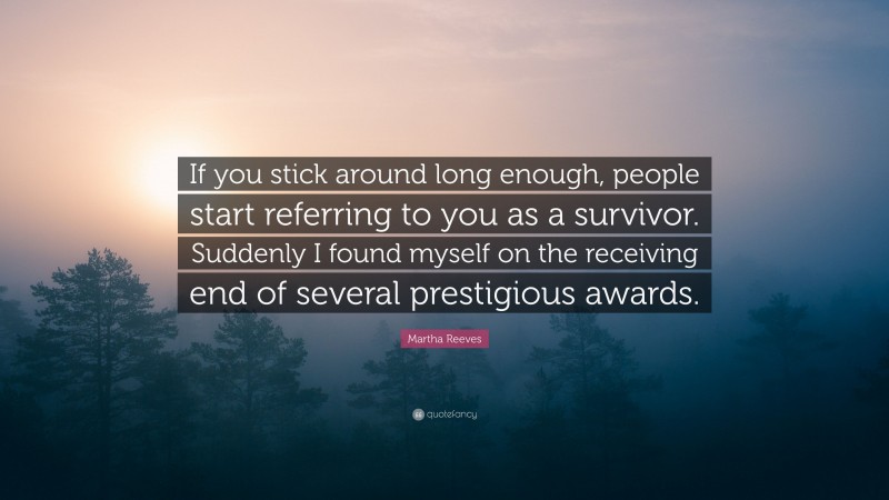Martha Reeves Quote: “If you stick around long enough, people start referring to you as a survivor. Suddenly I found myself on the receiving end of several prestigious awards.”